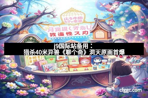 j9国际站备用：猎杀40米异兽《聊个斋》洞天原画首爆