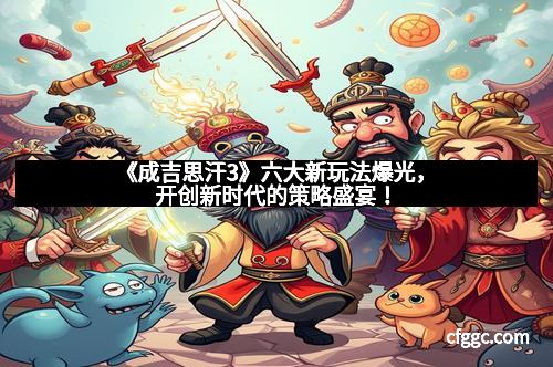 《成吉思汗3》六大新玩法爆光，开创新时代的策略盛宴！