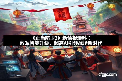 《正当防卫3》新情报爆料：敌军智能升级，超高AI引领战场新时代