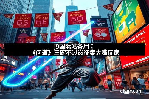 j9国际站备用：《问道》三碗不过岗征集大嘴玩家